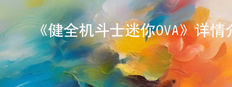 ﻿白景天发布﻿《健全机斗士迷你OVA》详情介绍_健全机斗士迷你OVA已完结在线观看_健全机斗士迷你OVA迅雷下载_日漫